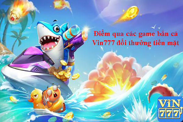 Điểm qua các game bắn cá Vin777 đổi thưởng tiền mặt 